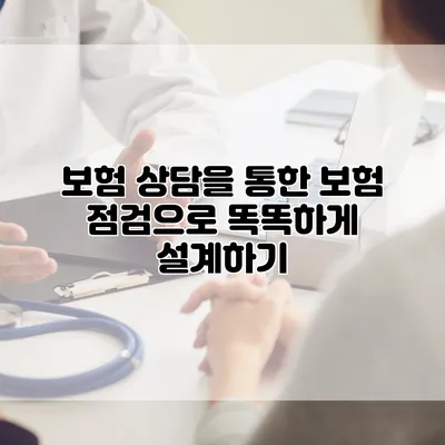 보험 상담을 통한 보험 점검으로 똑똑하게 설계하기