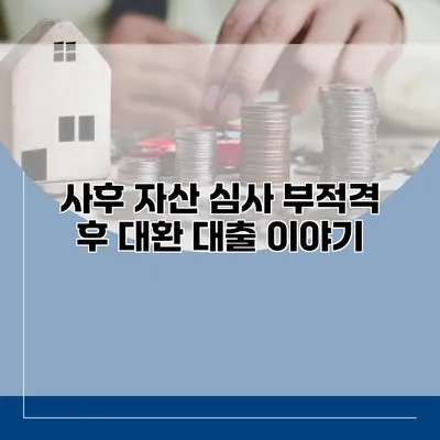 사후 자산 심사 부적격 후 대환 대출 이야기