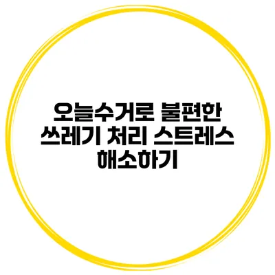 오늘수거로 불편한 쓰레기 처리 스트레스 해소하기