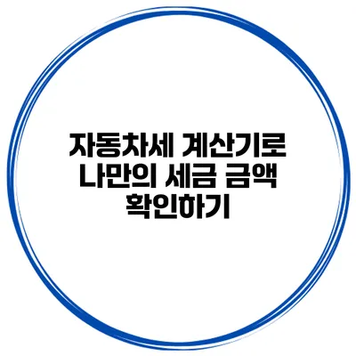 자동차세 계산기로 나만의 세금 금액 확인하기