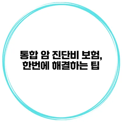 통합 암 진단비 보험, 한번에 해결하는 팁
